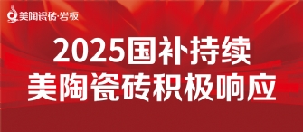 2025國補(bǔ)來啦！美陶瓷磚積極響應(yīng)國補(bǔ)，315品質(zhì)煥新，最高補(bǔ)貼20%！